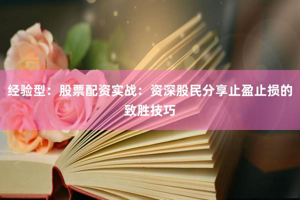 经验型:股票配资实战:资深股民分享止盈止损的致胜技巧