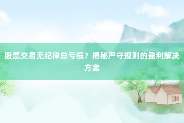 股票交易无纪律总亏损?揭秘严守规则的盈利解决方案