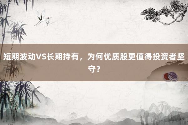 短期波动VS长期持有，为何优质股更值得投资者坚守？
