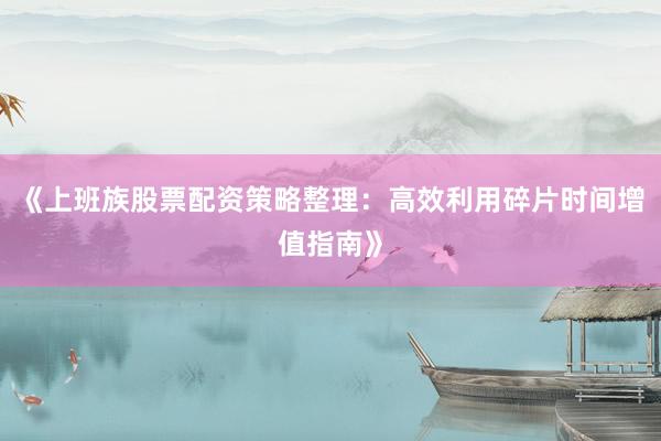 《上班族股票配资策略整理:高效利用碎片时间增值指南》