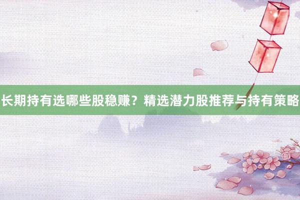 长期持有选哪些股稳赚?精选潜力股推荐与持有策略