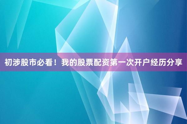 初涉股市必看！我的股票配资第一次开户经历分享