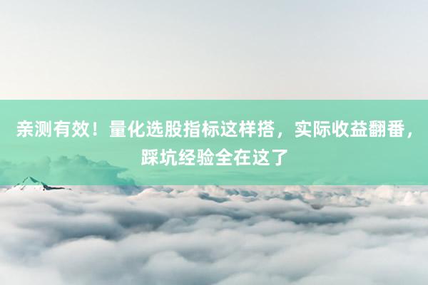 亲测有效！量化选股指标这样搭，实际收益翻番，踩坑经验全在这了